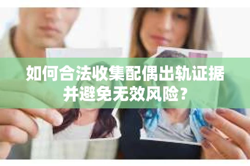 如何合法收集配偶出轨证据并避免无效风险？
