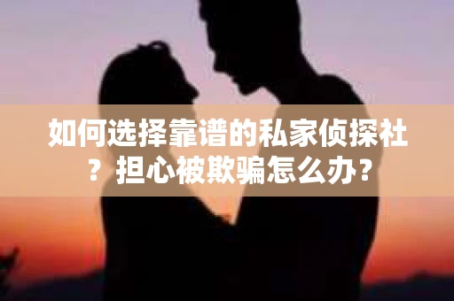 如何选择靠谱的私家侦探社?担心被欺骗怎么办? 如何选择靠谱的私家侦探社?担心被欺骗怎么办?