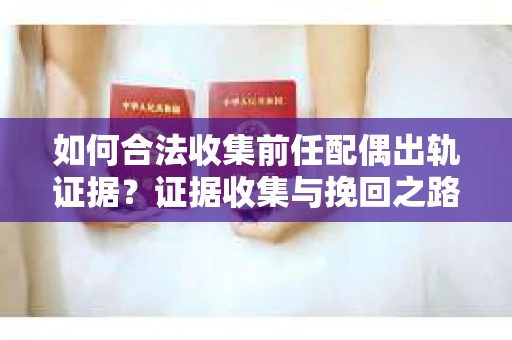 如何合法收集前任配偶出轨证据？证据收集与挽回之路怎么办？