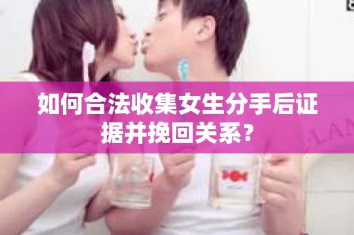 如何合法收集女生分手后证据并挽回关系? 如何合法收集女生分手后证据并挽回关系?