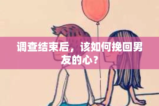 调查结束后，该如何挽回男友的心？
