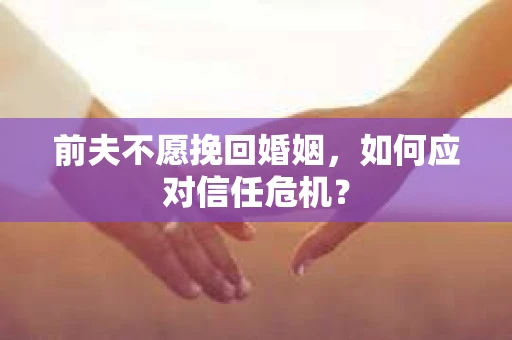 前夫不愿挽回婚姻,如何应对信任危机? 前夫不愿挽回婚姻,如何应对信任危机?