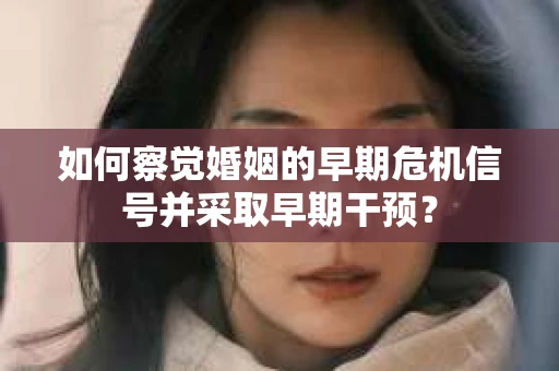 如何察觉婚姻的早期危机信号并采取早期干预？