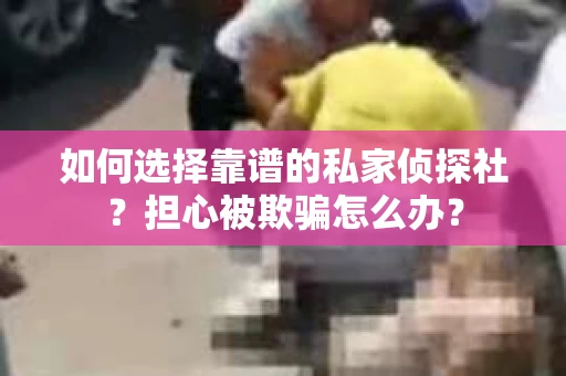 如何选择靠谱的私家侦探社?担心被欺骗怎么办? 如何选择靠谱的私家侦探社?担心被欺骗怎么办?