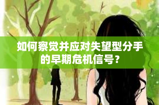 如何察觉并应对失望型分手的早期危机信号？
