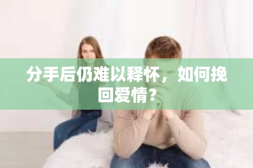 分手后仍难以释怀，如何挽回爱情？