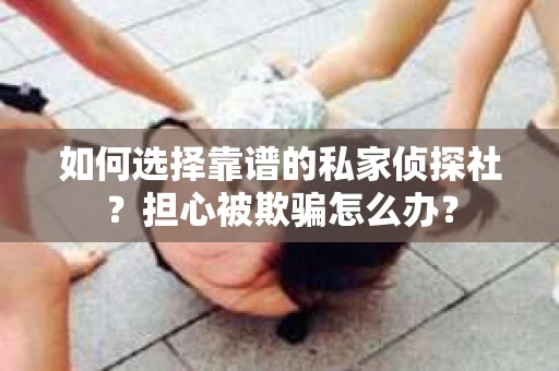 如何选择靠谱的私家侦探社？担心被欺骗怎么办？
