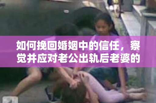 如何挽回婚姻中的信任，察觉并应对老公出轨后老婆的危机信号