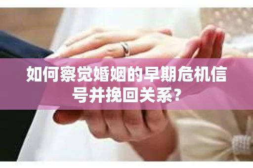 如何察觉婚姻的早期危机信号并挽回关系？