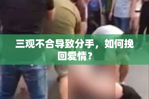 三观不合导致分手,如何挽回爱情? 三观不合导致分手,如何挽回爱情?