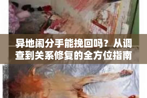 异地闹分手能挽回吗？从调查到关系修复的全方位指南