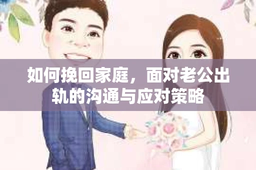 如何挽回家庭，面对老公出轨的沟通与应对策略