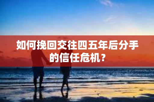 如何挽回交往四五年后分手的信任危机？