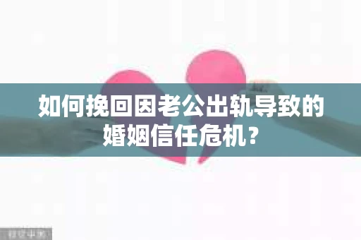 如何挽回因老公出轨导致的婚姻信任危机？