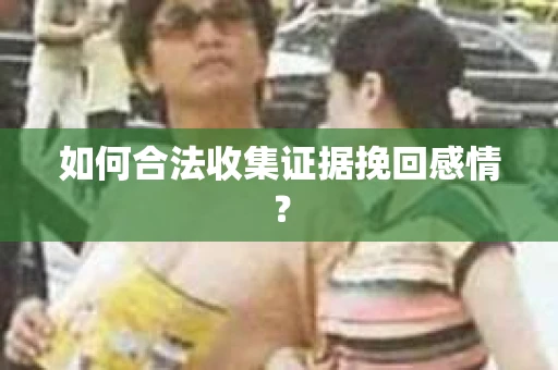 如何合法收集证据挽回感情? 如何合法收集证据挽回感情?
