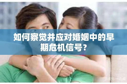 如何察觉并应对婚姻中的早期危机信号? 如何察觉并应对婚姻中的早期危机信号?