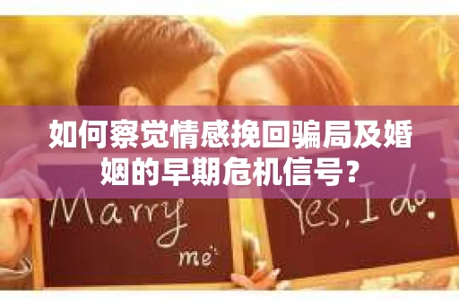 如何察觉情感挽回骗局及婚姻的早期危机信号? 如何察觉情感挽回骗局及婚姻的早期危机信号?