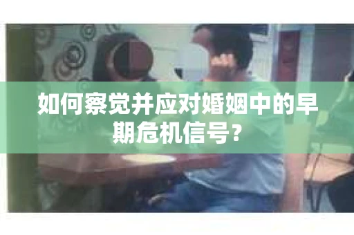 如何察觉并应对婚姻中的早期危机信号？
