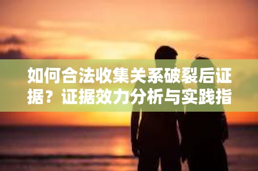 如何合法收集关系破裂后证据？证据效力分析与实践指南