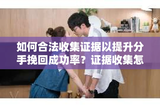 如何合法收集证据以提升分手挽回成功率？证据收集怎么办？