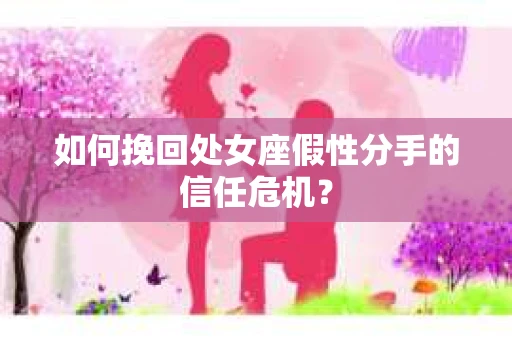 如何挽回处女座假性分手的信任危机? 如何挽回处女座假性分手的信任危机?