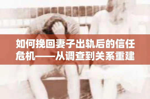 如何挽回妻子出轨后的信任危机——从调查到关系重建的全方位指南