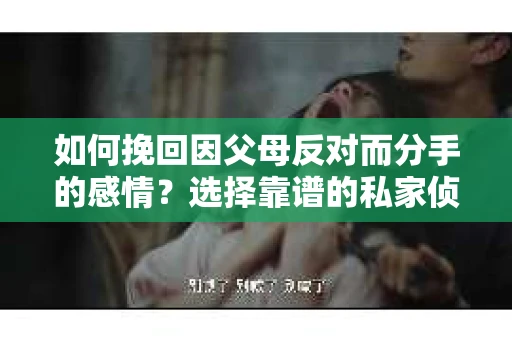 如何挽回因父母反对而分手的感情？选择靠谱的私家侦探社怎么办？