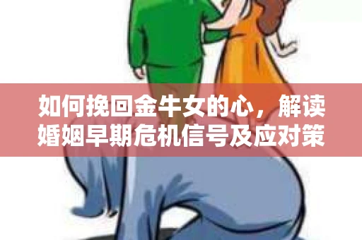 如何挽回金牛女的心，解读婚姻早期危机信号及应对策略