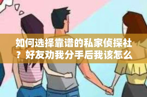 如何选择靠谱的私家侦探社？好友劝我分手后我该怎么办？