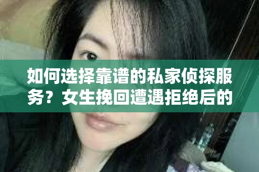 如何选择靠谱的私家侦探服务？女生挽回遭遇拒绝后的调查怎么办？