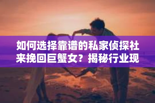 如何选择靠谱的私家侦探社来挽回巨蟹女？揭秘行业现状与陷阱，让你轻松避坑