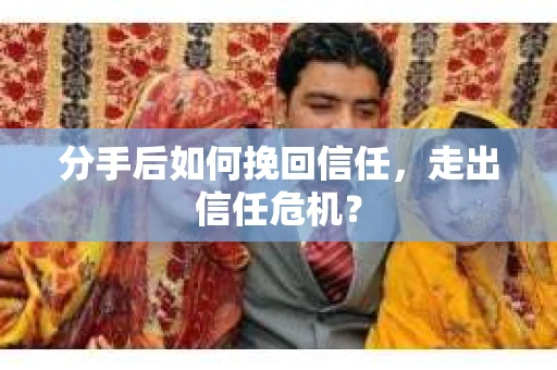 分手后如何挽回信任，走出信任危机？