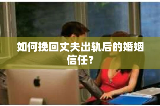 如何挽回丈夫出轨后的婚姻信任? 如何挽回丈夫出轨后的婚姻信任?