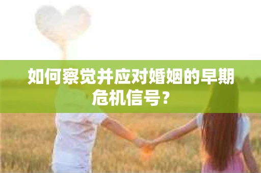 如何察觉并应对婚姻的早期危机信号？