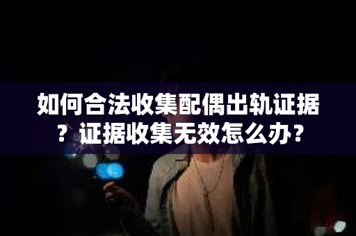 如何合法收集配偶出轨证据？证据收集无效怎么办？