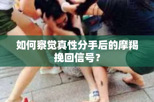 如何察觉真性分手后的摩羯挽回信号？