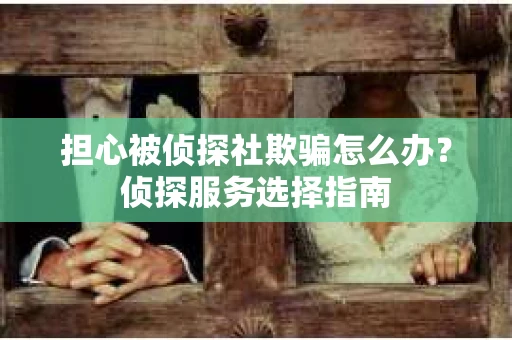 担心被侦探社欺骗怎么办?侦探服务选择指南 担心被侦探社欺骗怎么办?侦探服务选择指南