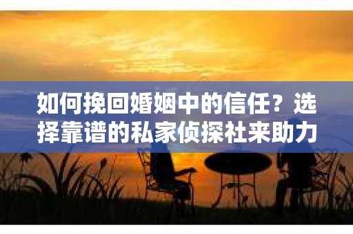如何挽回婚姻中的信任？选择靠谱的私家侦探社来助力