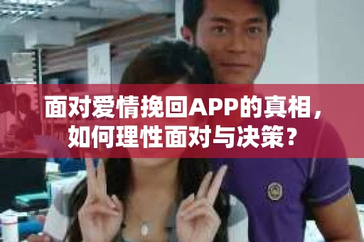 面对爱情挽回APP的真相，如何理性面对与决策？