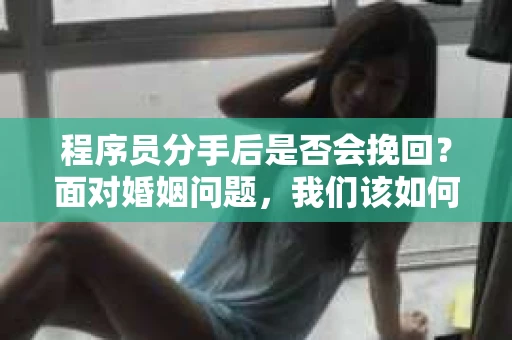程序员分手后是否会挽回？面对婚姻问题，我们该如何应对？