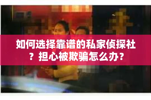 如何选择靠谱的私家侦探社？担心被欺骗怎么办？