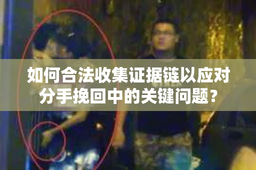 如何合法收集证据链以应对分手挽回中的关键问题? 如何合法收集证据链以应对分手挽回中的关键问题?