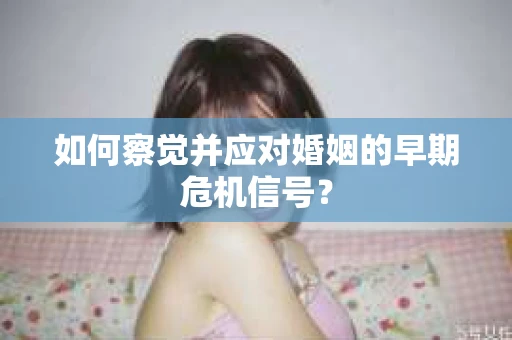 如何察觉并应对婚姻的早期危机信号？