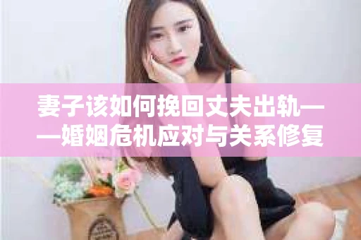 妻子该如何挽回丈夫出轨——婚姻危机应对与关系修复全攻略