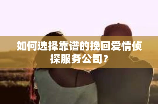 如何选择靠谱的挽回爱情侦探服务公司？