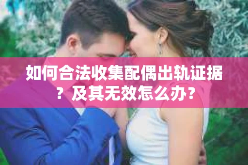 如何合法收集配偶出轨证据？及其无效怎么办？