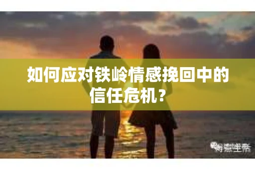如何应对铁岭情感挽回中的信任危机? 如何应对铁岭情感挽回中的信任危机?
