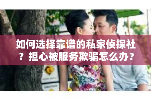 如何选择靠谱的私家侦探社?担心被服务欺骗怎么办? 如何选择靠谱的私家侦探社?担心被服务欺骗怎么办?