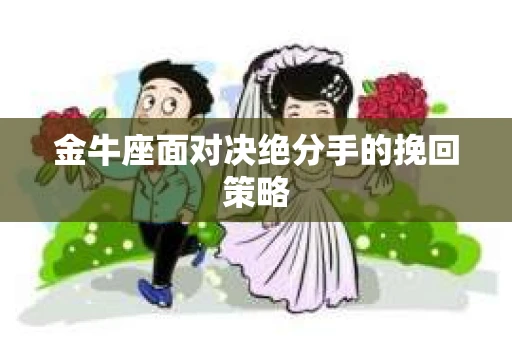 金牛座面对决绝分手的挽回策略 金牛座面对决绝分手的挽回策略
