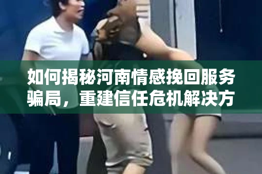 如何揭秘河南情感挽回服务骗局，重建信任危机解决方案？